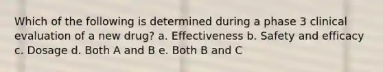 Which of the following is determined during a phase 3 clinical evaluation of a new drug? a. Effectiveness b. Safety and efficacy c. Dosage d. Both A and B e. Both B and C