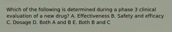 Which of the following is determined during a phase 3 clinical evaluation of a new drug? A. Effectiveness B. Safety and efficacy C. Dosage D. Both A and B E. Both B and C