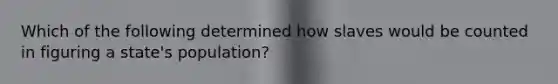 Which of the following determined how slaves would be counted in figuring a state's population?