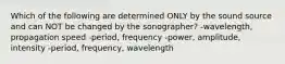 Which of the following are determined ONLY by the sound source and can NOT be changed by the sonographer? -wavelength, propagation speed -period, frequency -power, amplitude, intensity -period, frequency, wavelength