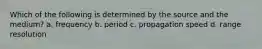 Which of the following is determined by the source and the medium? a. frequency b. period c. propagation speed d. range resolution