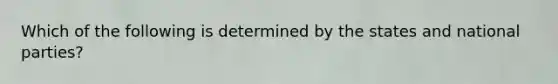 Which of the following is determined by the states and national parties?