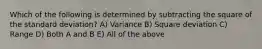 Which of the following is determined by subtracting the square of the standard deviation? A) Variance B) Square deviation C) Range D) Both A and B E) All of the above