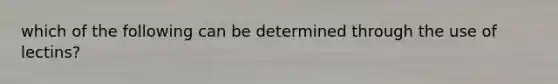 which of the following can be determined through the use of lectins?