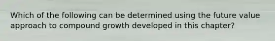 Which of the following can be determined using the future value approach to compound growth developed in this chapter?