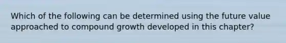 Which of the following can be determined using the future value approached to compound growth developed in this chapter?