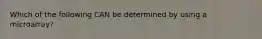 Which of the following CAN be determined by using a microarray?