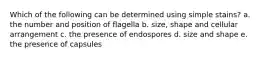 Which of the following can be determined using simple stains? a. the number and position of flagella b. size, shape and cellular arrangement c. the presence of endospores d. size and shape e. the presence of capsules