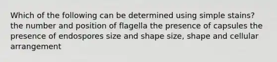 Which of the following can be determined using simple stains? the number and position of flagella the presence of capsules the presence of endospores size and shape size, shape and cellular arrangement