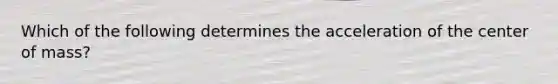 Which of the following determines the acceleration of the center of mass?