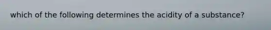 which of the following determines the acidity of a substance?