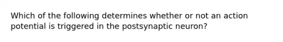 Which of the following determines whether or not an action potential is triggered in the postsynaptic neuron?