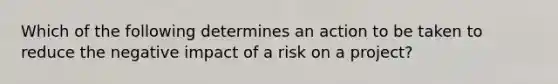 Which of the following determines an action to be taken to reduce the negative impact of a risk on a project?