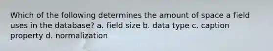 Which of the following determines the amount of space a field uses in the database? a. field size b. data type c. caption property d. normalization