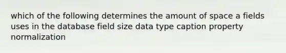 which of the following determines the amount of space a fields uses in the database field size data type caption property normalization