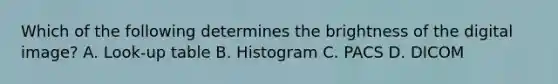 Which of the following determines the brightness of the digital image? A. Look-up table B. Histogram C. PACS D. DICOM