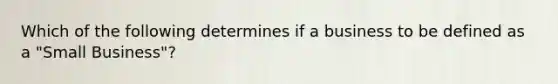 Which of the following determines if a business to be defined as a "Small Business"?