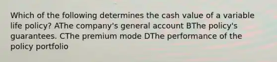 Which of the following determines the cash value of a variable life policy? AThe company's general account BThe policy's guarantees. CThe premium mode DThe performance of the policy portfolio