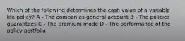 Which of the following determines the cash value of a variable life policy? A - The companies general account B - The policies guarantees C - The premium mode D - The performance of the policy portfolio