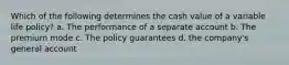 Which of the following determines the cash value of a variable life policy? a. The performance of a separate account b. The premium mode c. The policy guarantees d. the company's general account