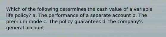 Which of the following determines the cash value of a variable life policy? a. The performance of a separate account b. The premium mode c. The policy guarantees d. the company's general account