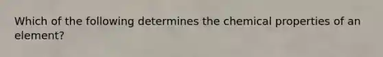 Which of the following determines the chemical properties of an element?