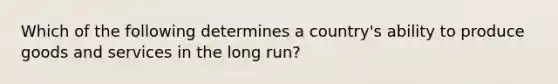 Which of the following determines a country's ability to produce goods and services in the long run?