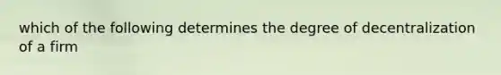 which of the following determines the degree of decentralization of a firm