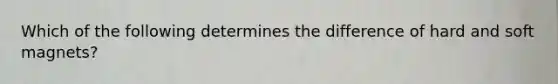 Which of the following determines the difference of hard and soft magnets?