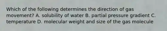 Which of the following determines the direction of gas movement? A. solubility of water B. partial pressure gradient C. temperature D. molecular weight and size of the gas molecule