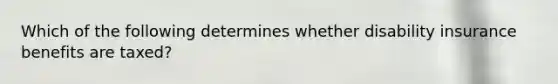Which of the following determines whether disability insurance benefits are taxed?