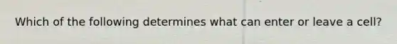 Which of the following determines what can enter or leave a cell?