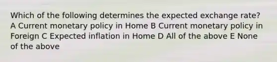 Which of the following determines the expected exchange rate? A Current monetary policy in Home B Current monetary policy in Foreign C Expected inflation in Home D All of the above E None of the above