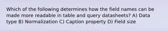 Which of the following determines how the field names can be made more readable in table and query datasheets? A) Data type B) Normalization C) Caption property D) Field size