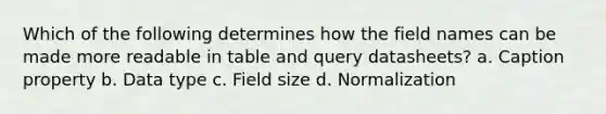 Which of the following determines how the field names can be made more readable in table and query datasheets? a. Caption property b. Data type c. Field size d. Normalization