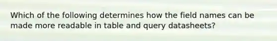 Which of the following determines how the field names can be made more readable in table and query datasheets?