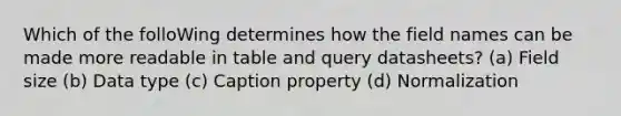 Which of the folloWing determines how the field names can be made more readable in table and query datasheets? (a) Field size (b) Data type (c) Caption property (d) Normalization