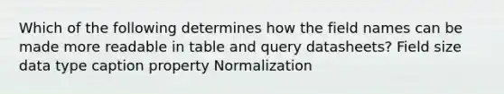 Which of the following determines how the field names can be made more readable in table and query datasheets? Field size data type caption property Normalization