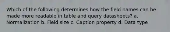 Which of the following determines how the field names can be made more readable in table and query datasheets? a. Normalization b. Field size c. Caption property d. Data type