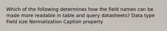 Which of the following determines how the field names can be made more readable in table and query datasheets? Data type Field size Normalization Caption property