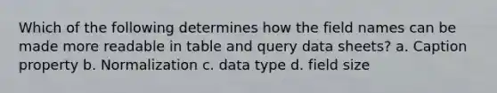 Which of the following determines how the field names can be made more readable in table and query data sheets? a. Caption property b. Normalization c. data type d. field size