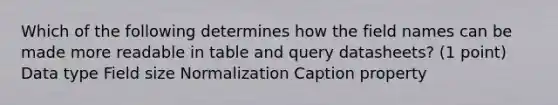 Which of the following determines how the field names can be made more readable in table and query datasheets? (1 point) Data type Field size Normalization Caption property