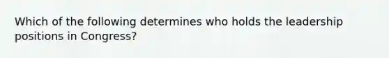Which of the following determines who holds the leadership positions in Congress?