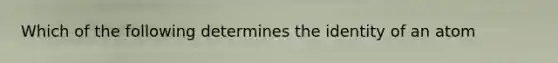 Which of the following determines the identity of an atom