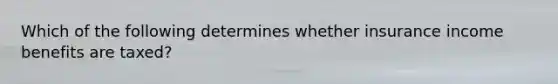 Which of the following determines whether insurance income benefits are taxed?