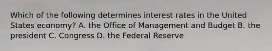 Which of the following determines interest rates in the United States economy? A. the Office of Management and Budget B. the president C. Congress D. the Federal Reserve