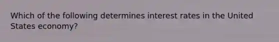 Which of the following determines interest rates in the United States economy?