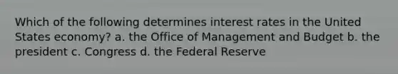 Which of the following determines interest rates in the United States economy? a. the Office of Management and Budget b. the president c. Congress d. the Federal Reserve