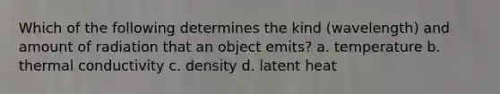 Which of the following determines the kind (wavelength) and amount of radiation that an object emits? a. temperature b. thermal conductivity c. density d. latent heat