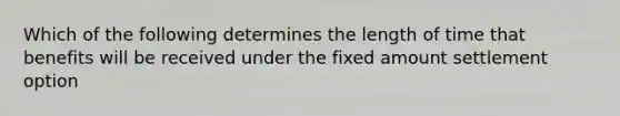 Which of the following determines the length of time that benefits will be received under the fixed amount settlement option